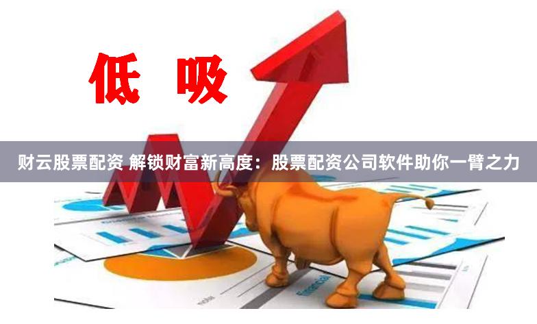 财云股票配资 解锁财富新高度：股票配资公司软件助你一臂之力