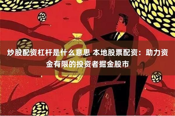 炒股配资杠杆是什么意思 本地股票配资：助力资金有限的投资者掘金股市