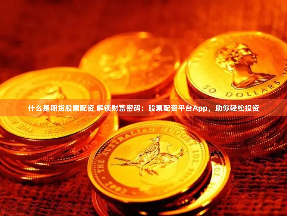什么是期货股票配资 解锁财富密码：股票配资平台App，助你轻松投资