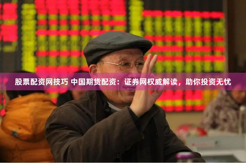 股票配资网技巧 中国期货配资：证券网权威解读，助你投资无忧