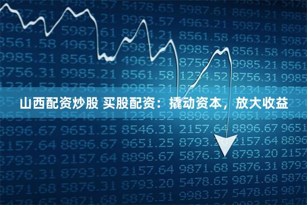 山西配资炒股 买股配资：撬动资本，放大收益