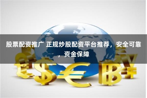 股票配资推广 正规炒股配资平台推荐，安全可靠，资金保障