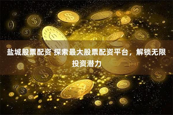 盐城股票配资 探索最大股票配资平台，解锁无限投资潜力