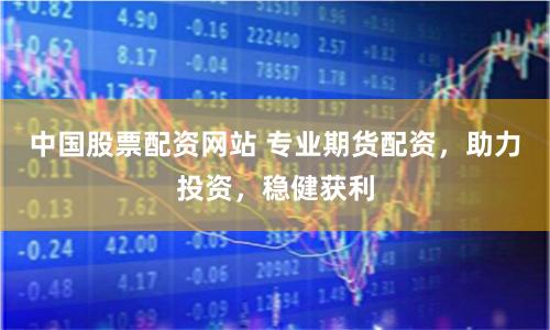 中国股票配资网站 专业期货配资，助力投资，稳健获利
