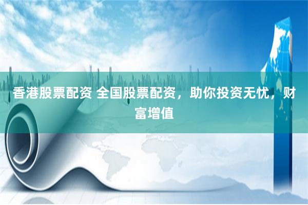 香港股票配资 全国股票配资，助你投资无忧，财富增值