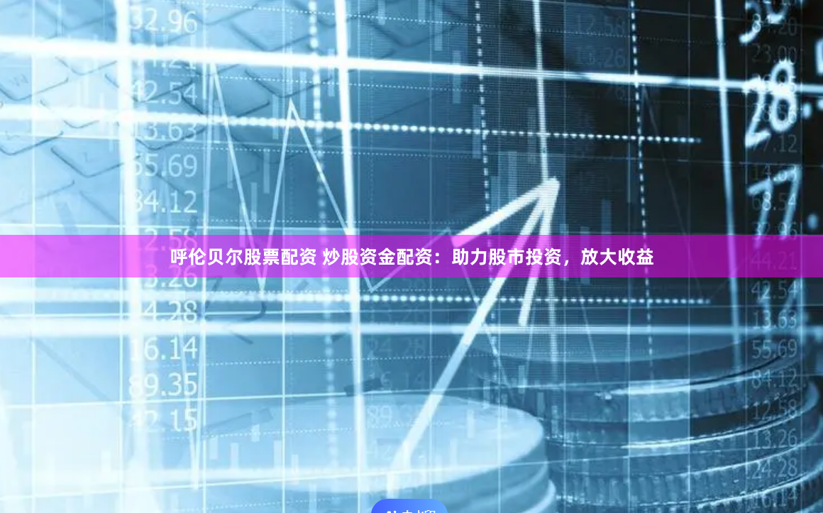 呼伦贝尔股票配资 炒股资金配资：助力股市投资，放大收益