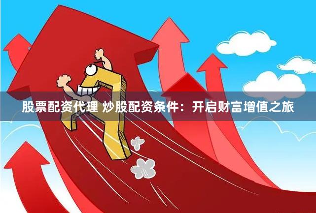 股票配资代理 炒股配资条件：开启财富增值之旅