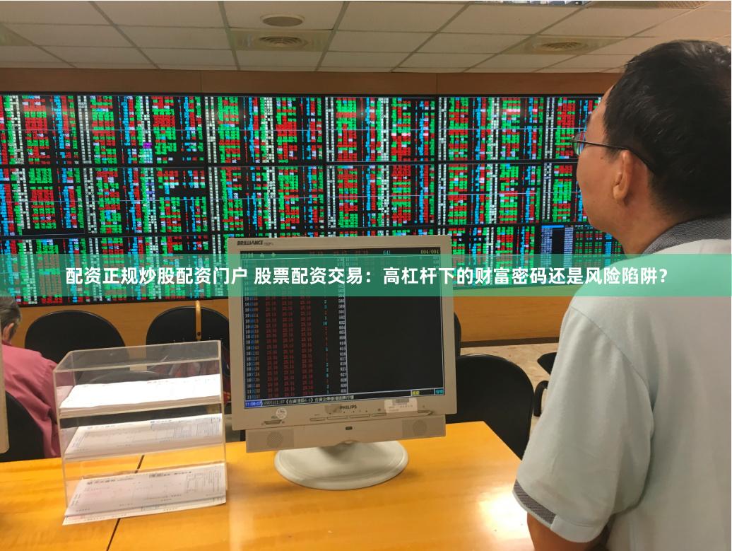 配资正规炒股配资门户 股票配资交易：高杠杆下的财富密码还是风险陷阱？