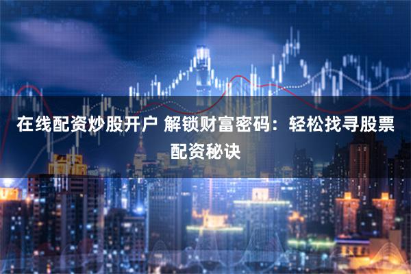 在线配资炒股开户 解锁财富密码：轻松找寻股票配资秘诀