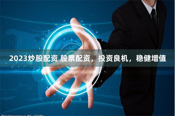 2023炒股配资 股票配资，投资良机，稳健增值