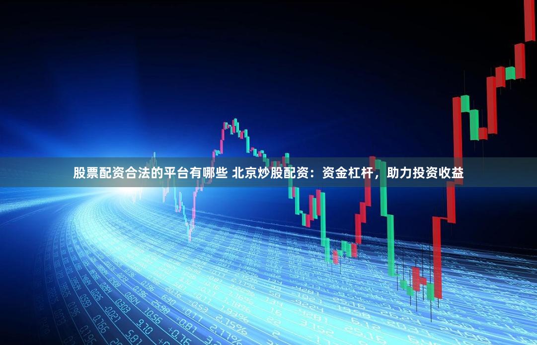 股票配资合法的平台有哪些 北京炒股配资：资金杠杆，助力投资收益