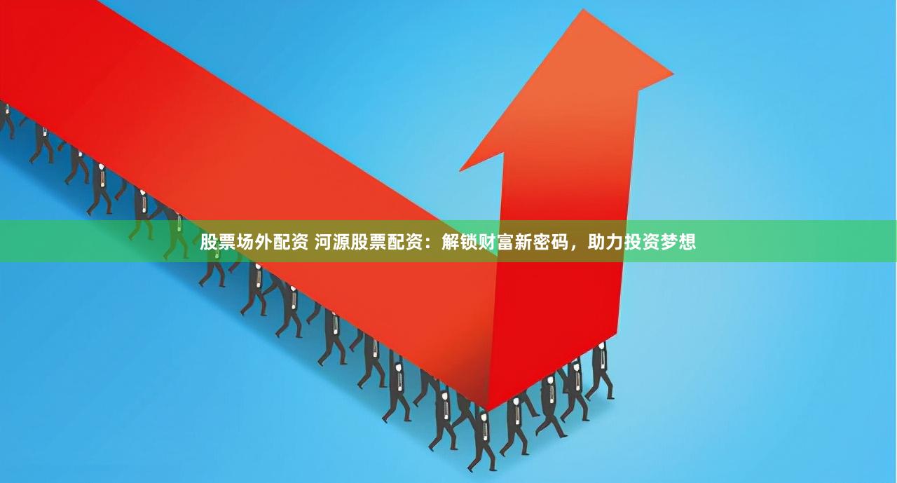 股票场外配资 河源股票配资：解锁财富新密码，助力投资梦想
