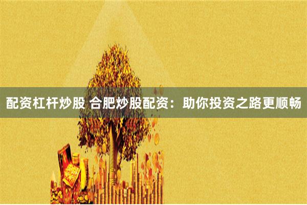 配资杠杆炒股 合肥炒股配资：助你投资之路更顺畅