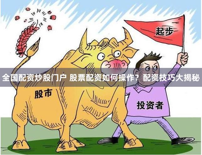 全国配资炒股门户 股票配资如何操作？配资技巧大揭秘