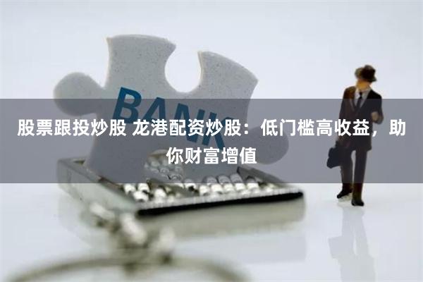 股票跟投炒股 龙港配资炒股：低门槛高收益，助你财富增值
