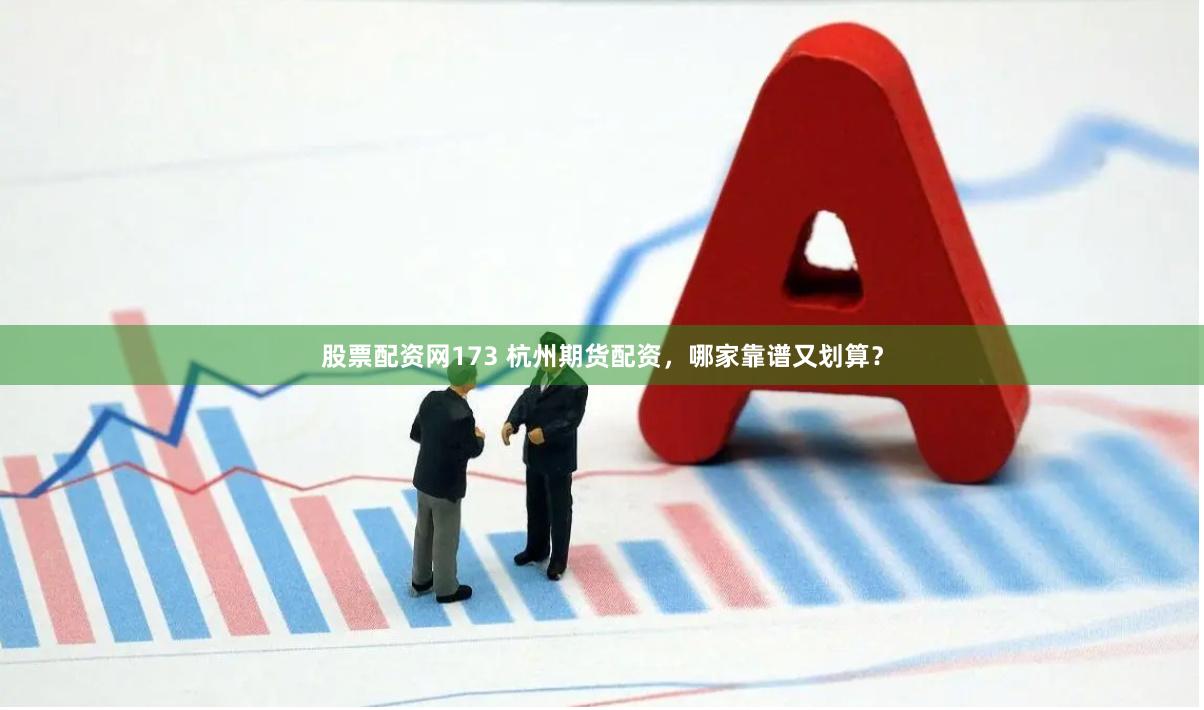 股票配资网173 杭州期货配资，哪家靠谱又划算？
