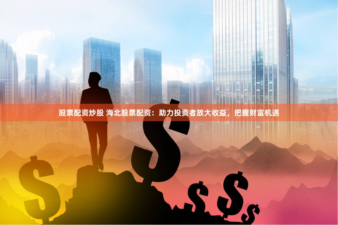 股票配资炒股 海北股票配资：助力投资者放大收益，把握财富机遇