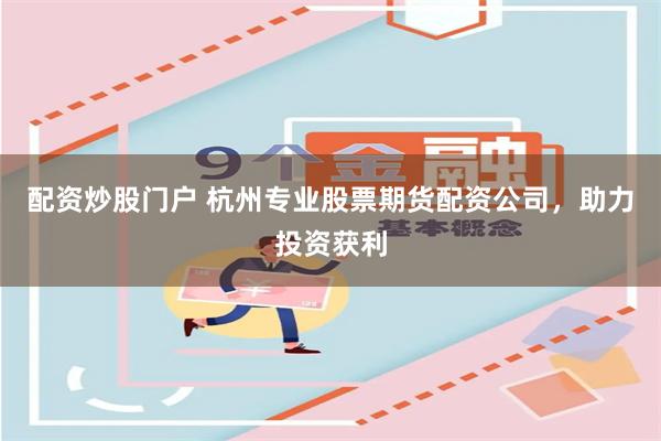 配资炒股门户 杭州专业股票期货配资公司，助力投资获利