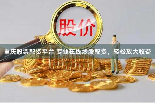 重庆股票配资平台 专业在线炒股配资，轻松放大收益