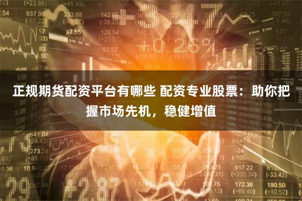 正规期货配资平台有哪些 配资专业股票：助你把握市场先机，稳健增值