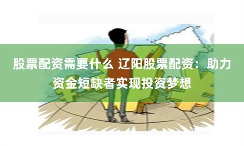 股票配资需要什么 辽阳股票配资：助力资金短缺者实现投资梦想