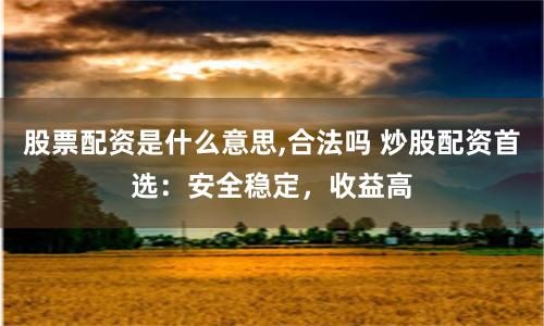 股票配资是什么意思,合法吗 炒股配资首选：安全稳定，收益高