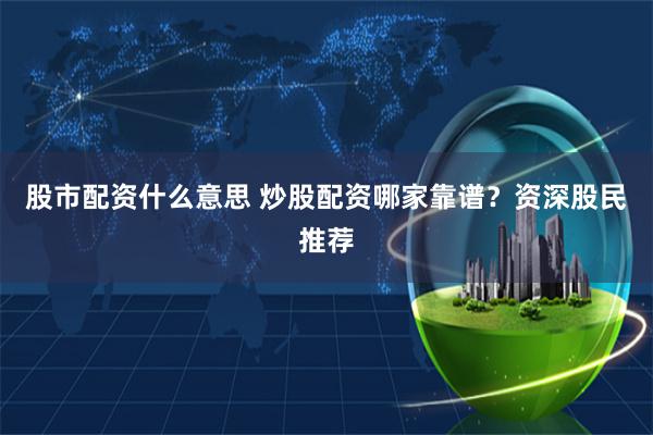 股市配资什么意思 炒股配资哪家靠谱？资深股民推荐