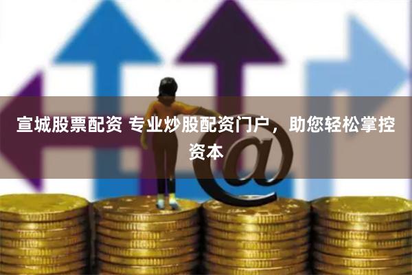 宣城股票配资 专业炒股配资门户，助您轻松掌控资本