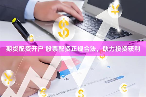 期货配资开户 股票配资正规合法，助力投资获利