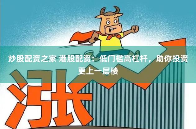 炒股配资之家 港股配资：低门槛高杠杆，助你投资更上一层楼
