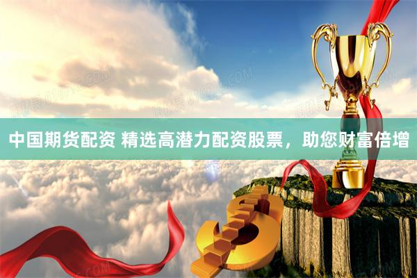 中国期货配资 精选高潜力配资股票，助您财富倍增