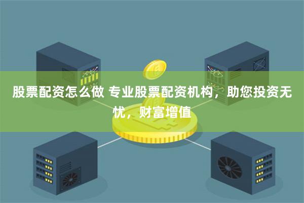 股票配资怎么做 专业股票配资机构，助您投资无忧，财富增值