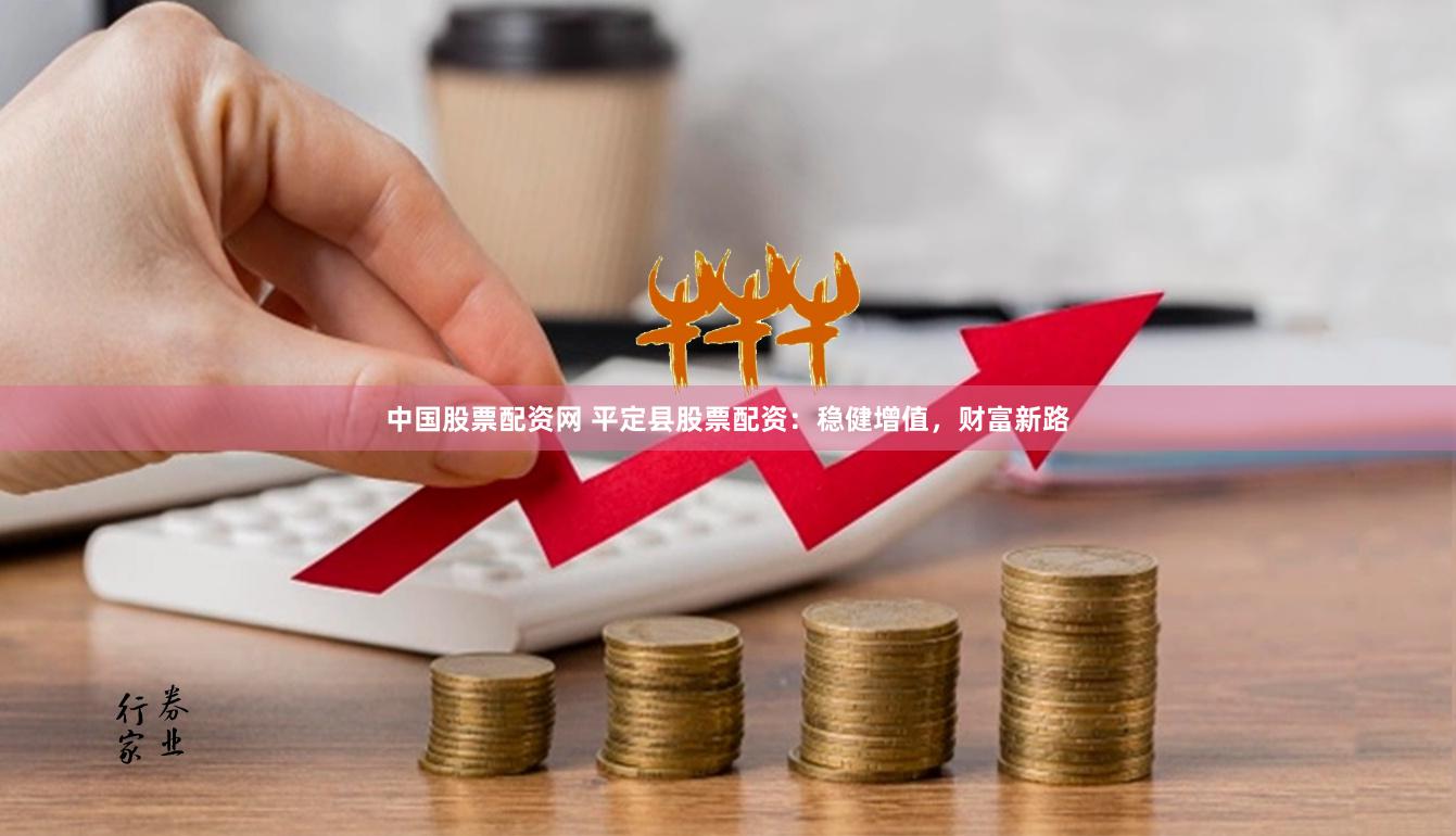 中国股票配资网 平定县股票配资：稳健增值，财富新路