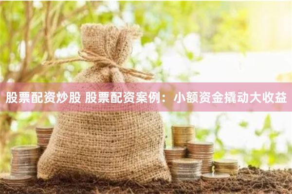股票配资炒股 股票配资案例：小额资金撬动大收益