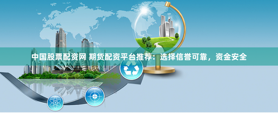 中国股票配资网 期货配资平台推荐：选择信誉可靠，资金安全