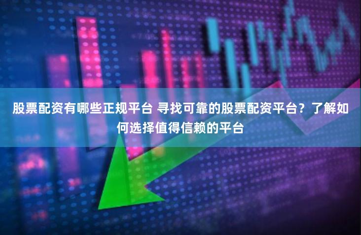 股票配资有哪些正规平台 寻找可靠的股票配资平台？了解如何选择值得信赖的平台
