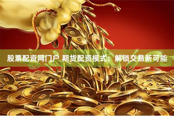 股票配资网门户 期货配资模式：解锁交易新可能