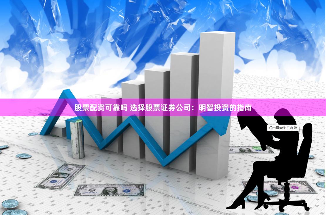 股票配资可靠吗 选择股票证券公司：明智投资的指南