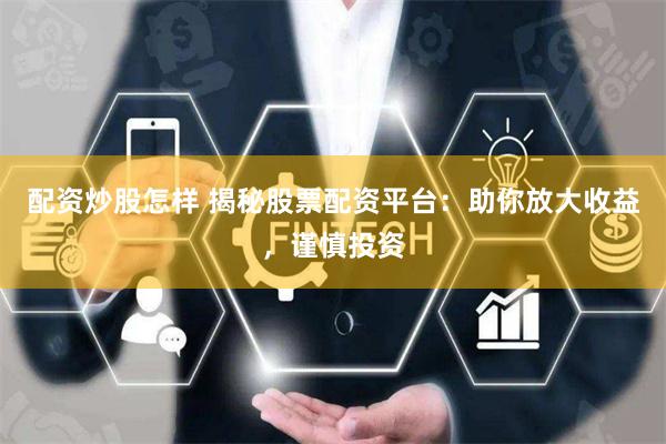 配资炒股怎样 揭秘股票配资平台：助你放大收益，谨慎投资