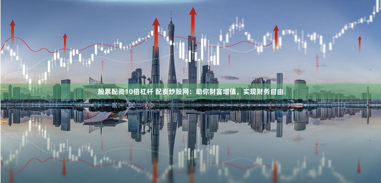 股票配资10倍杠杆 配资炒股网：助你财富增值，实现财务自由