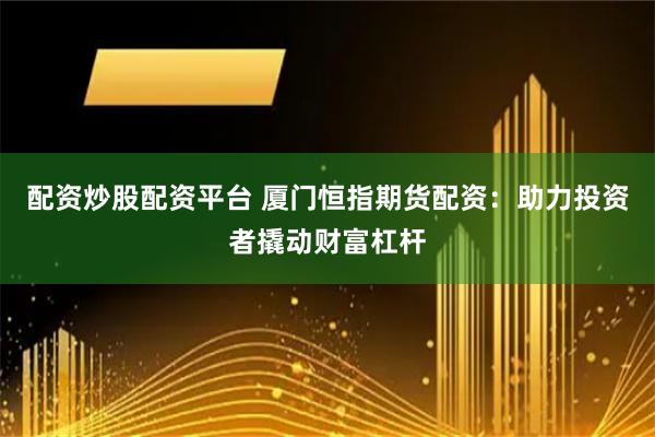 配资炒股配资平台 厦门恒指期货配资：助力投资者撬动财富杠杆