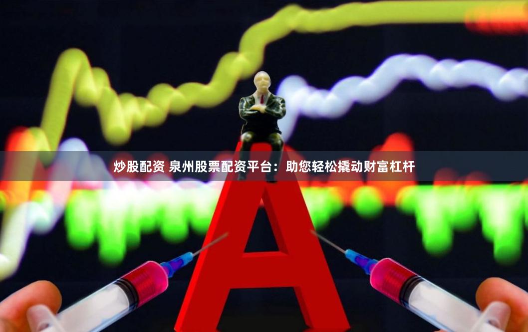 炒股配资 泉州股票配资平台：助您轻松撬动财富杠杆