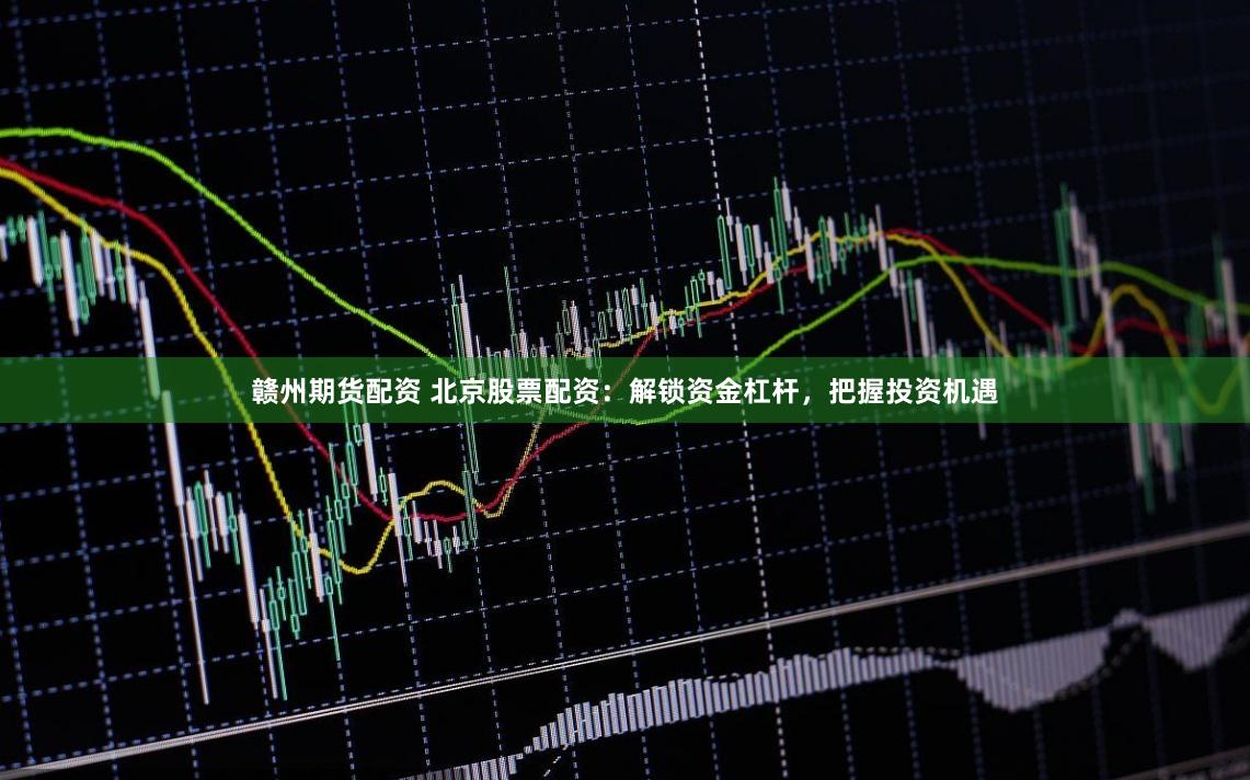 赣州期货配资 北京股票配资：解锁资金杠杆，把握投资机遇