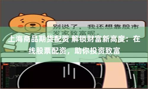 上海商品期货配资 解锁财富新高度：在线股票配资，助你投资致富