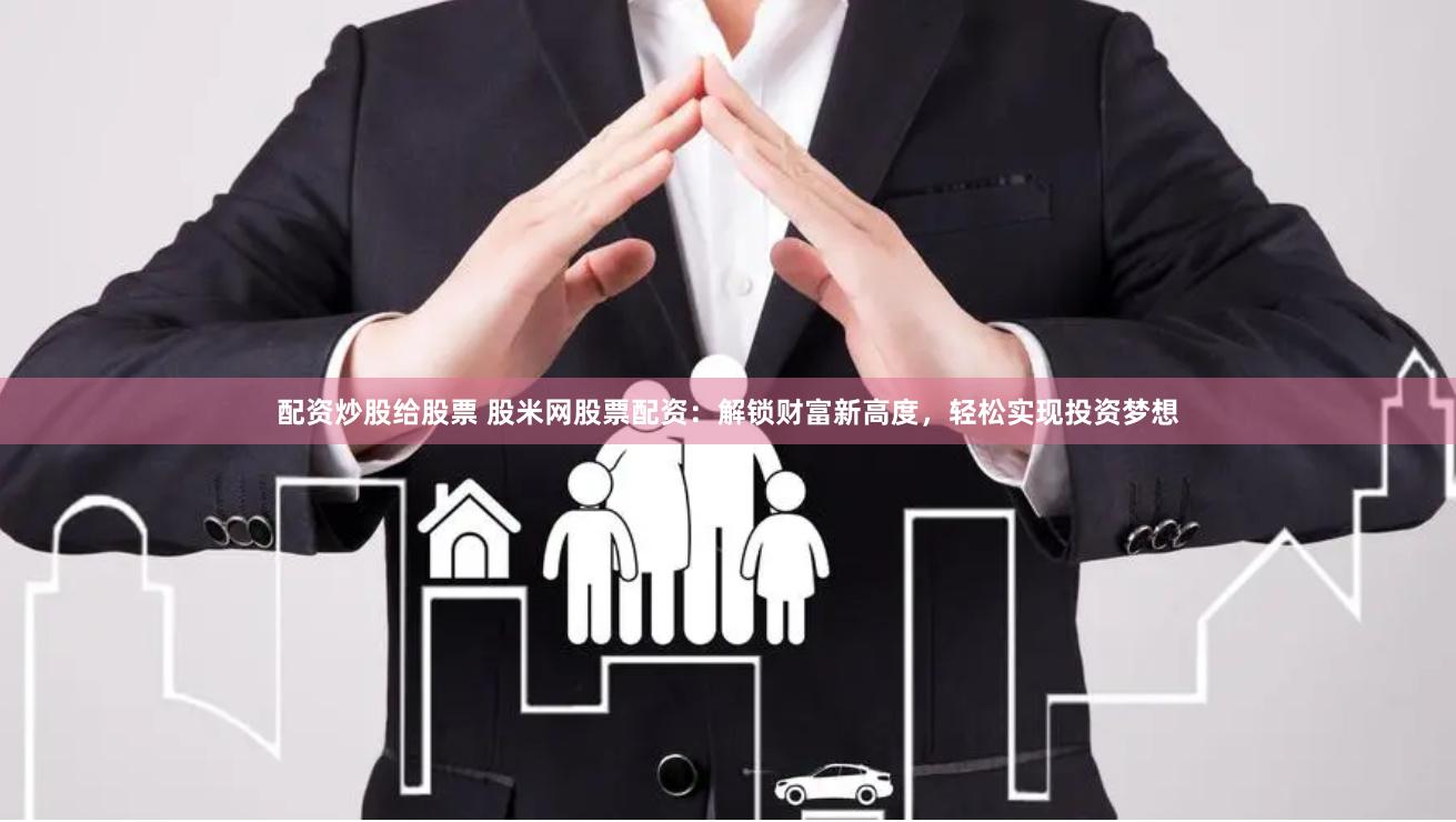配资炒股给股票 股米网股票配资：解锁财富新高度，轻松实现投资梦想