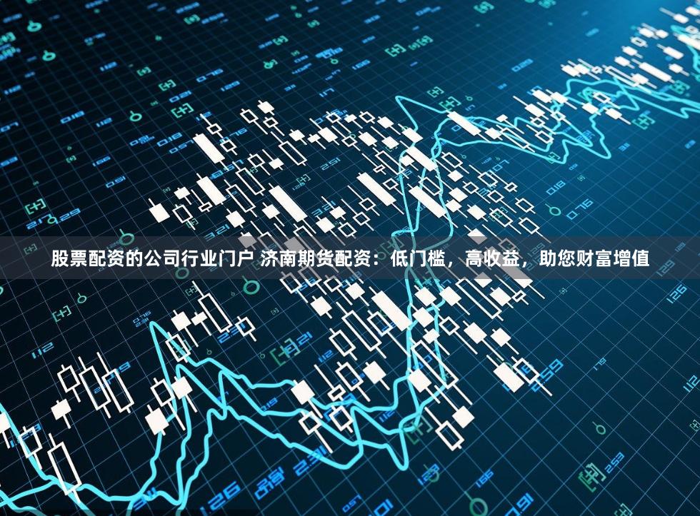 股票配资的公司行业门户 济南期货配资：低门槛，高收益，助您财富增值