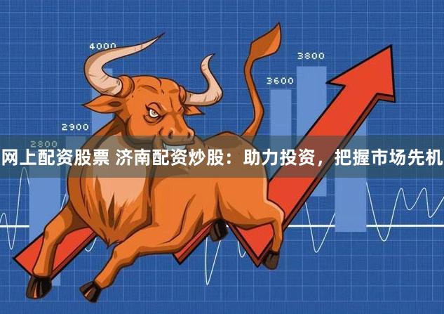 网上配资股票 济南配资炒股：助力投资，把握市场先机
