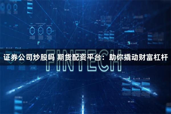 证券公司炒股吗 期货配资平台：助你撬动财富杠杆