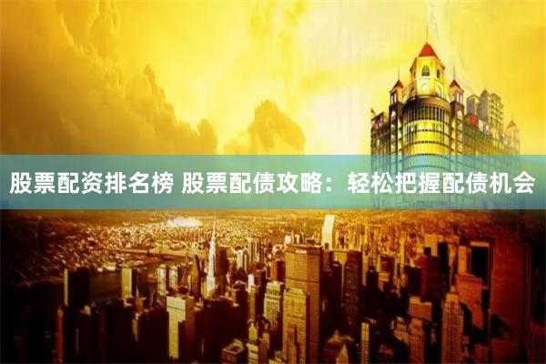 股票配资排名榜 股票配债攻略：轻松把握配债机会