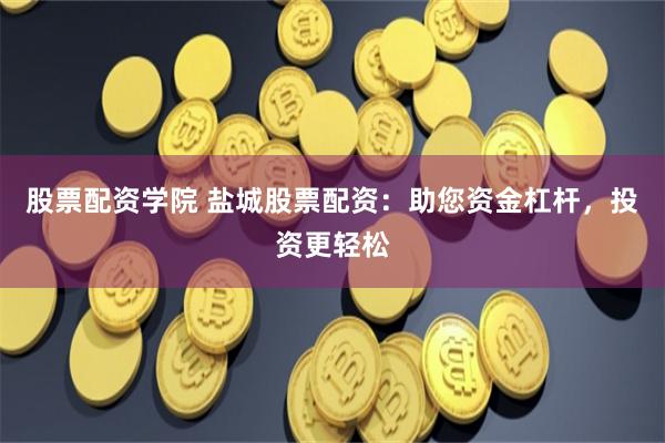 股票配资学院 盐城股票配资：助您资金杠杆，投资更轻松